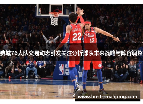 费城76人队交易动态引发关注分析球队未来战略与阵容调整 费城76人队交易动态引发关注分析球队未来战略与阵容调整