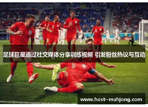 足球巨星通过社交媒体分享训练视频 引发粉丝热议与互动