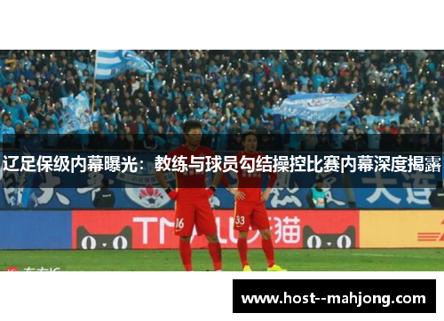 辽足保级内幕曝光：教练与球员勾结操控比赛内幕深度揭露