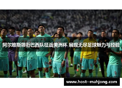 阿尔维斯领衔巴西队征战美洲杯 展现无尽足球魅力与经验 阿尔维斯领衔巴西队征战美洲杯 展现无尽足球魅力与经验