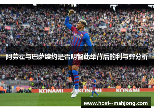 阿劳霍与巴萨续约是否明智此举背后的利与弊分析 阿劳霍与巴萨续约是否明智此举背后的利与弊分析