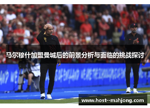马尔穆什加盟曼城后的前景分析与面临的挑战探讨 马尔穆什加盟曼城后的前景分析与面临的挑战探讨