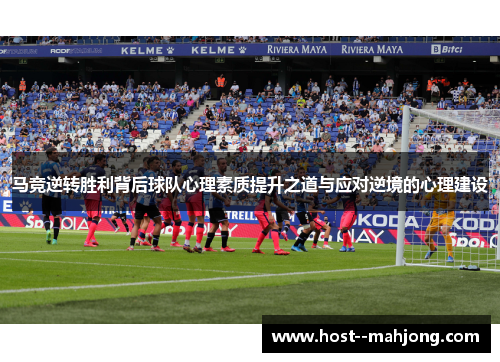 马竞逆转胜利背后球队心理素质提升之道与应对逆境的心理建设 马竞逆转胜利背后球队心理素质提升之道与应对逆境的心理建设