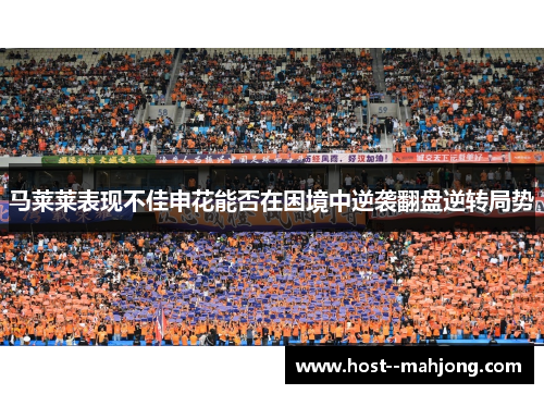 马莱莱表现不佳申花能否在困境中逆袭翻盘逆转局势 马莱莱表现不佳申花能否在困境中逆袭翻盘逆转局势