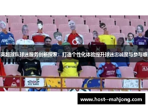 英超球队球迷服务创新探索：打造个性化体验提升球迷忠诚度与参与感