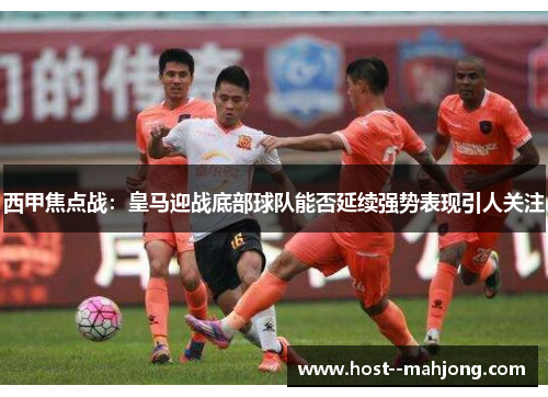 西甲焦点战：皇马迎战底部球队能否延续强势表现引人关注