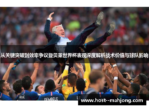 从关键突破到效率争议登贝莱世界杯表现深度解析战术价值与球队影响