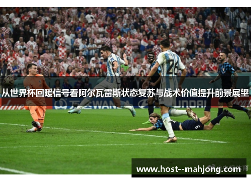 从世界杯回暖信号看阿尔瓦雷斯状态复苏与战术价值提升前景展望