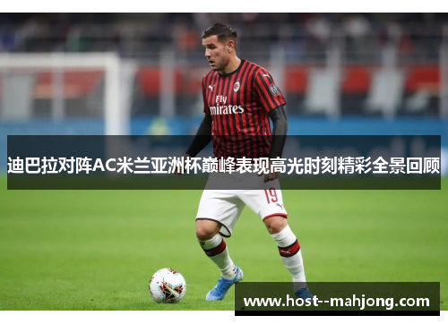 迪巴拉对阵AC米兰亚洲杯巅峰表现高光时刻精彩全景回顾