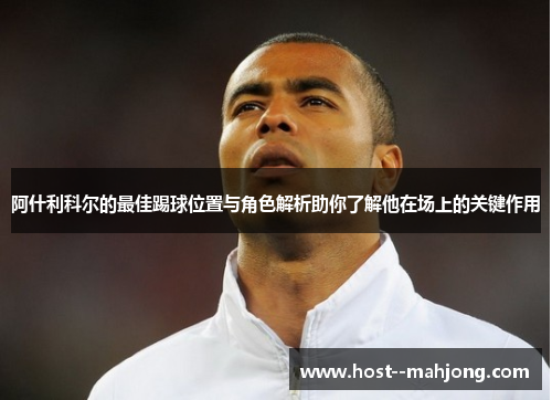 阿什利科尔的最佳踢球位置与角色解析助你了解他在场上的关键作用