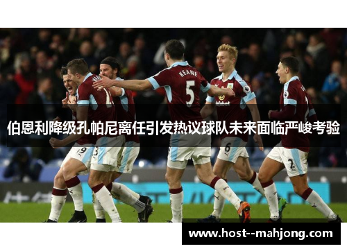 伯恩利降级孔帕尼离任引发热议球队未来面临严峻考验 伯恩利降级孔帕尼离任引发热议球队未来面临严峻考验