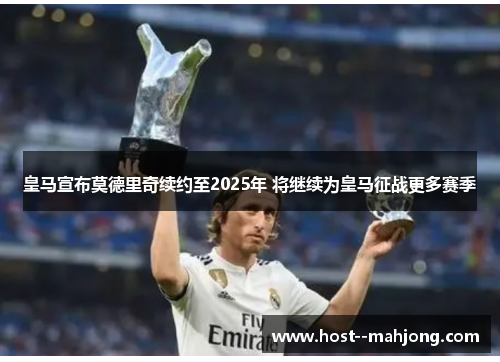 皇马宣布莫德里奇续约至2025年 将继续为皇马征战更多赛季 皇马宣布莫德里奇续约至2025年 将继续为皇马征战更多赛季