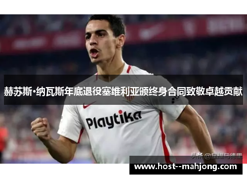 赫苏斯·纳瓦斯年底退役塞维利亚颁终身合同致敬卓越贡献 赫苏斯·纳瓦斯年底退役塞维利亚颁终身合同致敬卓越贡献