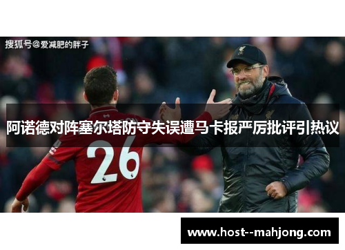 阿诺德对阵塞尔塔防守失误遭马卡报严厉批评引热议