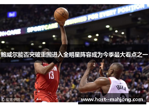 鲍威尔能否突破重围进入全明星阵容成为今季最大看点之一