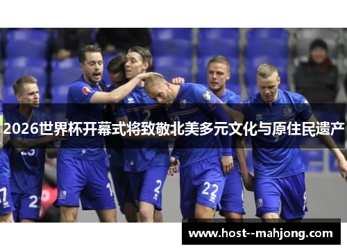 2026世界杯开幕式将致敬北美多元文化与原住民遗产