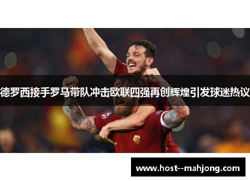 德罗西接手罗马带队冲击欧联四强再创辉煌引发球迷热议