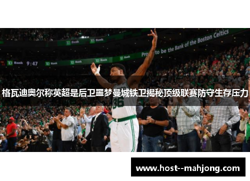 格瓦迪奥尔称英超是后卫噩梦曼城铁卫揭秘顶级联赛防守生存压力