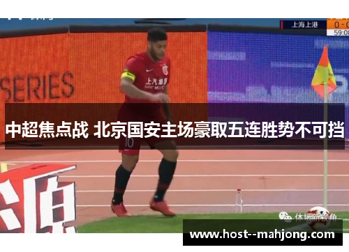 中超焦点战 北京国安主场豪取五连胜势不可挡 中超焦点战 北京国安主场豪取五连胜势不可挡