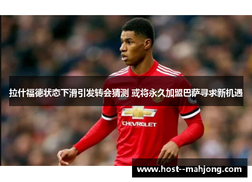 拉什福德状态下滑引发转会猜测 或将永久加盟巴萨寻求新机遇