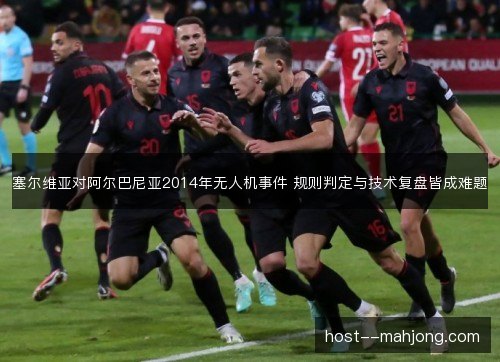 塞尔维亚对阿尔巴尼亚2014年无人机事件 规则判定与技术复盘皆成难题 塞尔维亚对阿尔巴尼亚2014年无人机事件 规则判定与技术复盘皆成难题